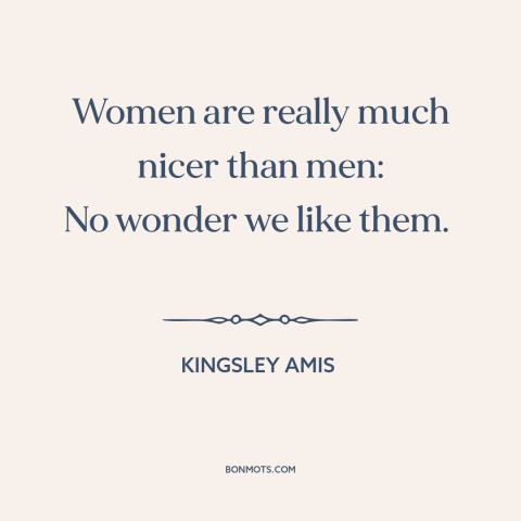 A quote by Kingsley Amis about men and women: “Women are really much nicer than men: No wonder we like them.”