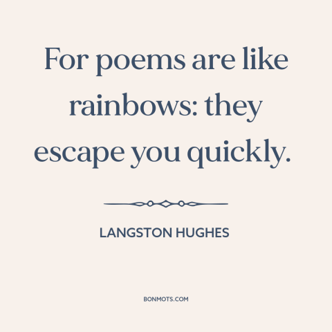 A quote by Langston Hughes about poetry: “For poems are like rainbows: they escape you quickly.”
