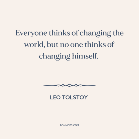 A quote by Leo Tolstoy about change starts at home: “Everyone thinks of changing the world, but no one thinks of changing…”
