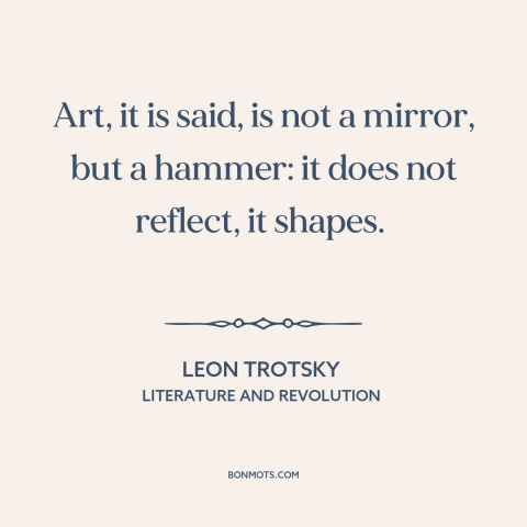 A quote by Leon Trotsky about effects of art: “Art, it is said, is not a mirror, but a hammer: it does not reflect…”