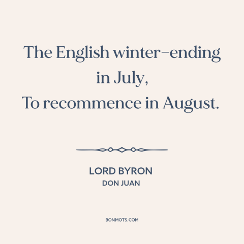 A quote by Lord Byron about winter: “The English winter—ending in July, To recommence in August.”