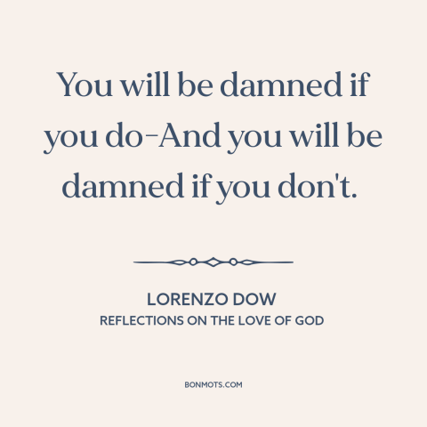 A quote by Lorenzo Dow about rock and a hard place: “You will be damned if you do-And you will be damned if you don't.”