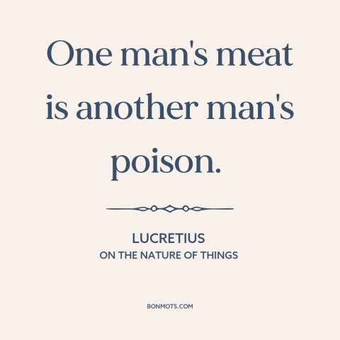 A quote by Lucretius about preferences: “One man's meat is another man's poison.”