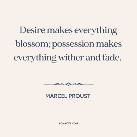 A quote by Marcel Proust about desire: “Desire makes everything blossom; possession makes everything wither and fade.”