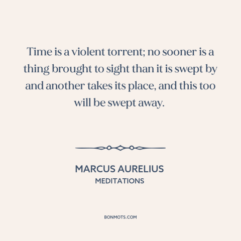 A quote by Marcus Aurelius about relentlessness of time: “Time is a violent torrent; no sooner is a thing brought to sight…”