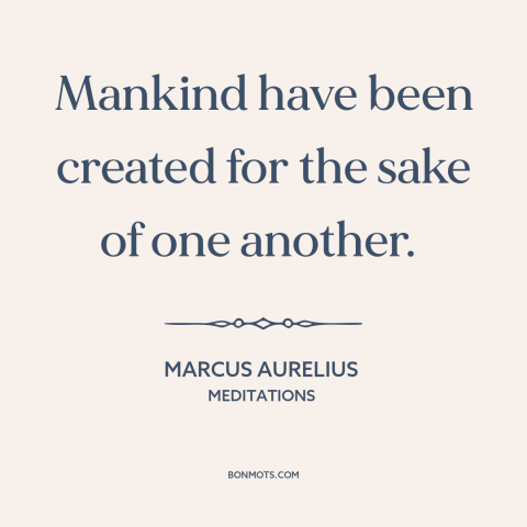 A quote by Marcus Aurelius about interconnectedness of all people: “Mankind have been created for the sake of one another.”