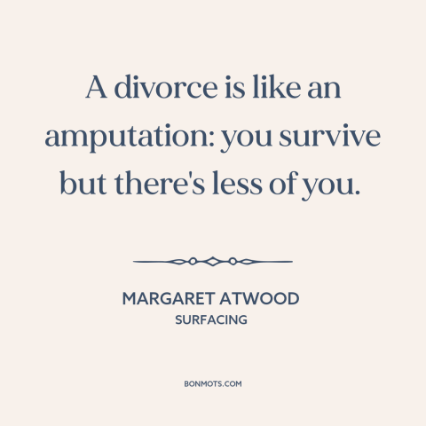 A quote by Margaret Atwood about divorce: “A divorce is like an amputation: you survive but there's less of you.”