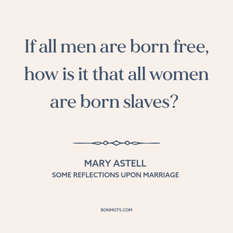 A quote by Mary Astell about men and women: “If all men are born free, how is it that all women are born slaves?”