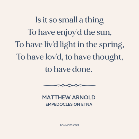 A quote by Matthew Arnold about living life to the fullest: “Is it so small a thing To have enjoy'd the sun, To have liv'd…”