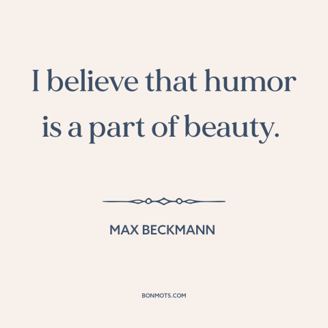 A quote by Max Beckmann about nature of beauty: “I believe that humor is a part of beauty.”