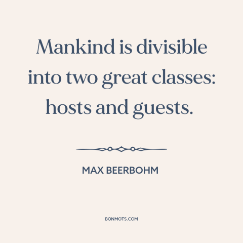 A quote by Max Beerbohm about hospitality: “Mankind is divisible into two great classes: hosts and guests.”