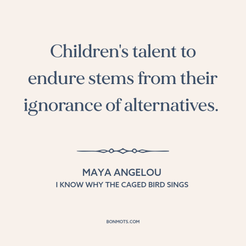 A quote by Maya Angelou about children: “Children's talent to endure stems from their ignorance of alternatives.”