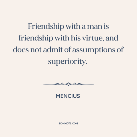 A quote by Mencius about equality in friendship: “Friendship with a man is friendship with his virtue, and does not admit…”