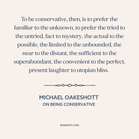 A quote by Michael Oakeshott about conservatism: “To be conservative, then, is to prefer the familiar to the unknown, to…”