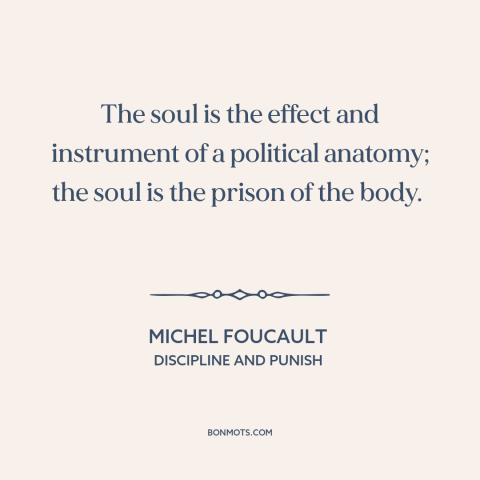 A quote by Michel Foucault about body and soul: “The soul is the effect and instrument of a political anatomy; the soul is…”