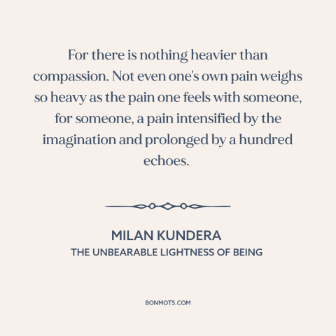 A quote by Milan Kundera about empathy: “For there is nothing heavier than compassion. Not even one's own pain weighs so…”