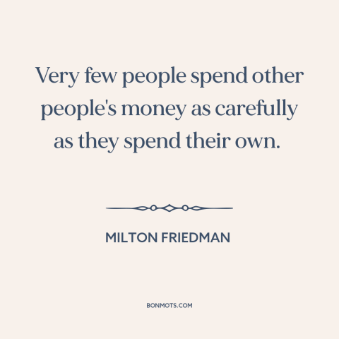 A quote by Milton Friedman about moral hazard: “Very few people spend other people's money as carefully as they spend their…”