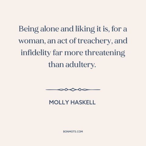 A quote by Molly Haskell about single women: “Being alone and liking it is, for a woman, an act of treachery, and…”