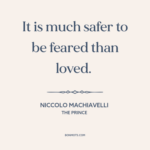 A quote by Niccolo Machiavelli about love and fear: “It is much safer to be feared than loved.”