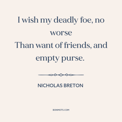 A quote by Nicholas Breton about enemies: “I wish my deadly foe, no worse Than want of friends, and empty purse.”