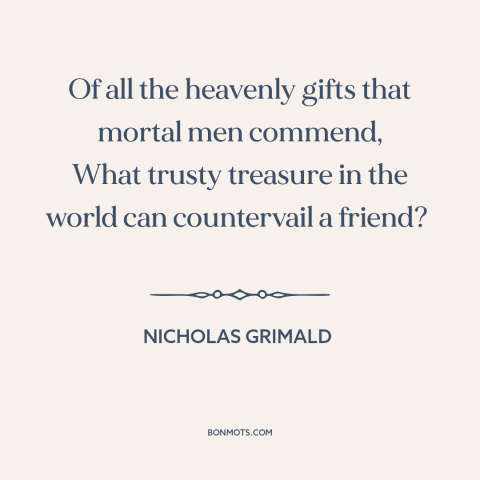 A quote by Nicholas Grimald about value of friendship: “Of all the heavenly gifts that mortal men commend, What trusty…”