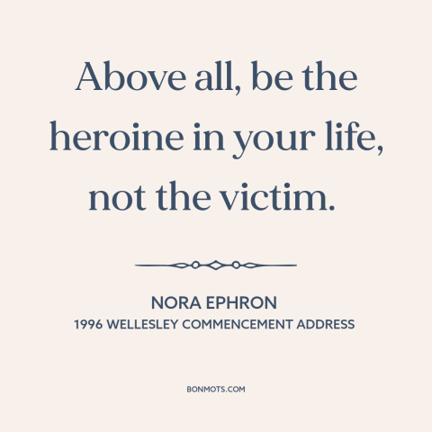 A quote by Nora Ephron about agency: “Above all, be the heroine in your life, not the victim.”