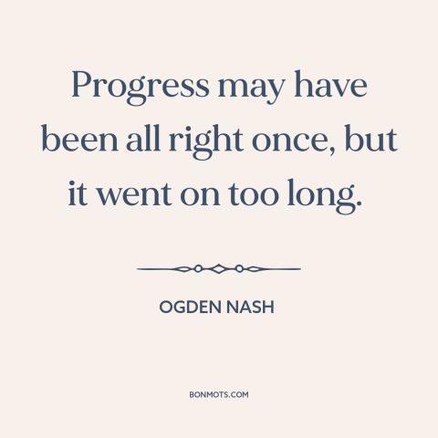 A quote by Ogden Nash about conservatism: “Progress may have been all right once, but it went on too long.”