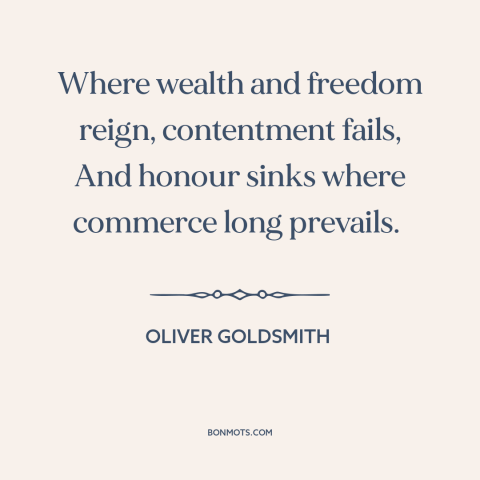 A quote by Oliver Goldsmith about moral decline: “Where wealth and freedom reign, contentment fails, And honour…”