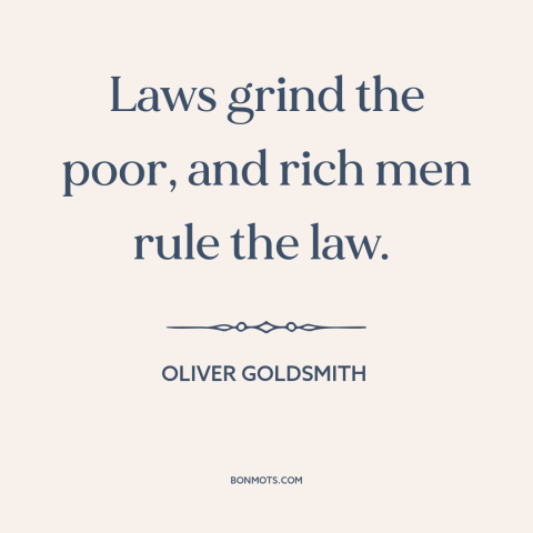A quote by Oliver Goldsmith about rich vs. poor: “Laws grind the poor, and rich men rule the law.”