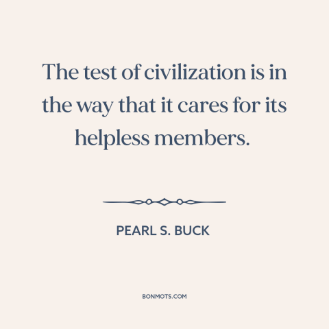 A quote by Pearl S. Buck about caring for the vulnerable: “The test of civilization is in the way that it cares for its…”