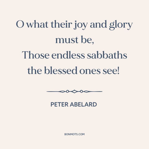 A quote by Peter Abelard about heaven: “O what their joy and glory must be, Those endless sabbaths the blessed ones…”