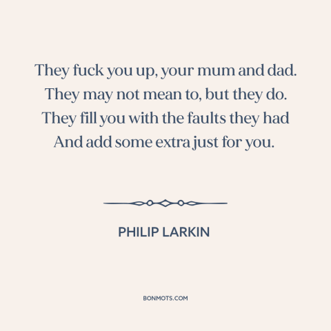 A quote by Philip Larkin about parents and children: “They fuck you up, your mum and dad. They may not mean to, but…”
