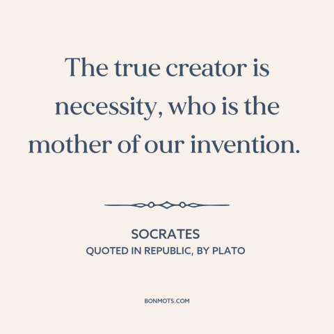 A quote by Socrates about creativity: “The true creator is necessity, who is the mother of our invention.”