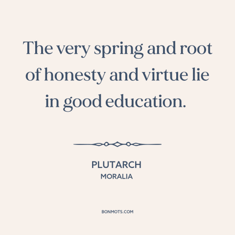 A quote by Plutarch about education: “The very spring and root of honesty and virtue lie in good education.”