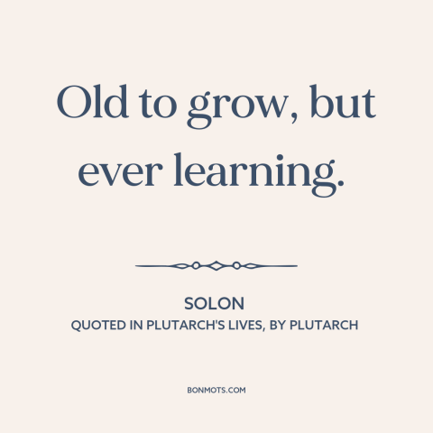 A quote by Solon about learning: “Old to grow, but ever learning.”