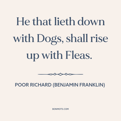 A quote from Poor Richard's Almanack about negative influences: “He that lieth down with Dogs, shall rise up with Fleas.”