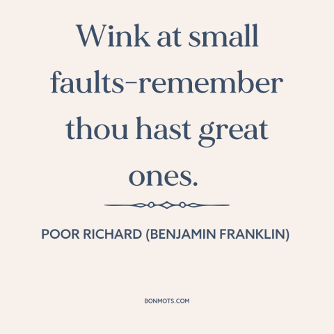 A quote from Poor Richard's Almanack about character flaws: “Wink at small faults-remember thou hast great ones.”