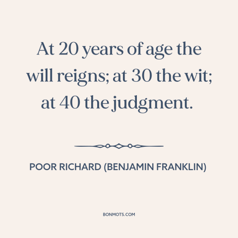 A quote from Poor Richard's Almanack about stages of life: “At 20 years of age the will reigns; at 30 the wit; at 40…”