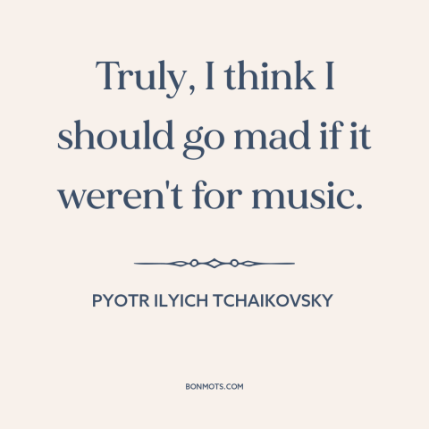 A quote by Pyotr Ilyich Tchaikovsky about music: “Truly, I think I should go mad if it weren't for music.”