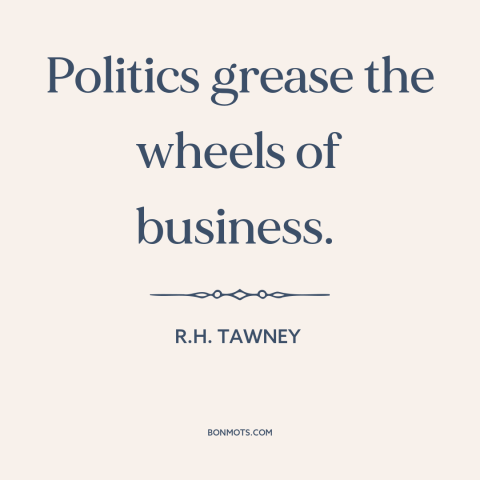 A quote by R.H. Tawney about political corruption: “Politics grease the wheels of business.”