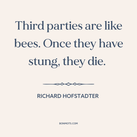 A quote by Richard Hofstadter about political theory: “Third parties are like bees. Once they have stung, they die.”