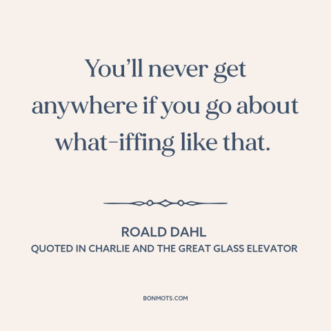A quote by Roald Dahl about hypothetical situations: “You’ll never get anywhere if you go about what-iffing like that.”