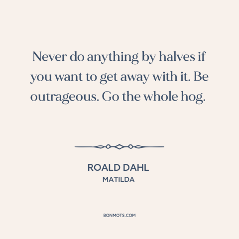A quote by Roald Dahl about going for it: “Never do anything by halves if you want to get away with it. Be outrageous.”