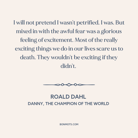 A quote by Roald Dahl about fear: “I will not pretend I wasn't petrified. I was. But mixed in with the awful fear…”