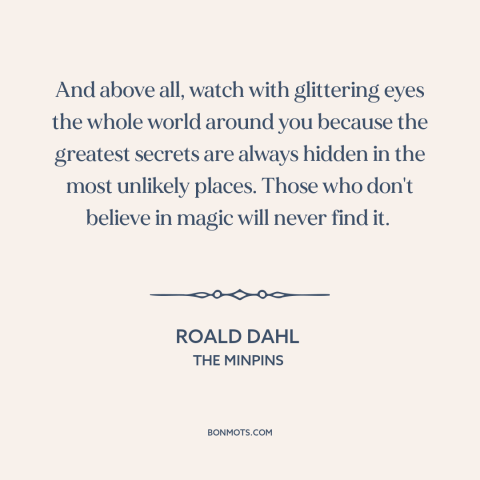 A quote by Roald Dahl about secrets: “And above all, watch with glittering eyes the whole world around you because the…”