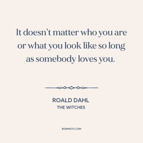 A quote by Roald Dahl about feeling loved: “It doesn’t matter who you are or what you look like so long as somebody…”