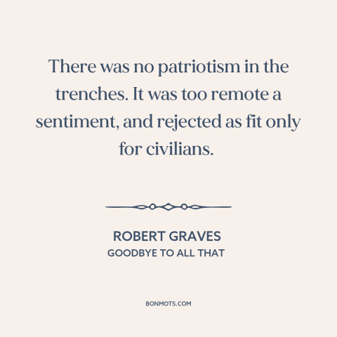 A quote by Robert Graves about patriotism: “There was no patriotism in the trenches. It was too remote a sentiment, and…”