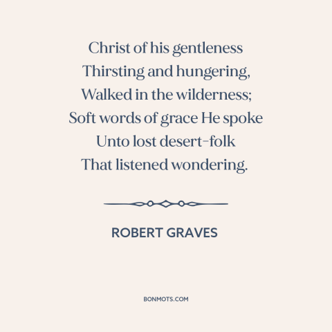 A quote by Robert Graves about jesus: “Christ of his gentleness Thirsting and hungering, Walked in the wilderness; Soft…”