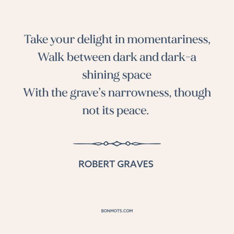 A quote by Robert Graves about shortness of life: “Take your delight in momentariness, Walk between dark and dark-a…”