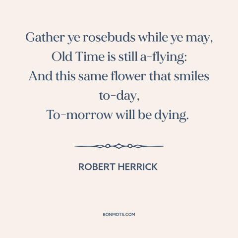 A quote by Robert Herrick about living in the moment: “Gather ye rosebuds while ye may, Old Time is still a-flying: And…”